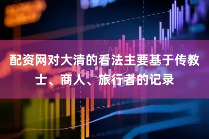 配资网对大清的看法主要基于传教士、商人、旅行者的记录