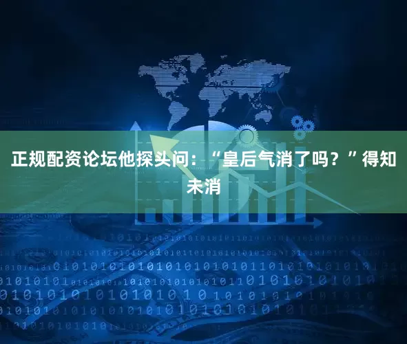 正规配资论坛他探头问：“皇后气消了吗？”得知未消