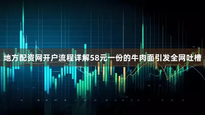地方配资网开户流程详解58元一份的牛肉面引发全网吐槽