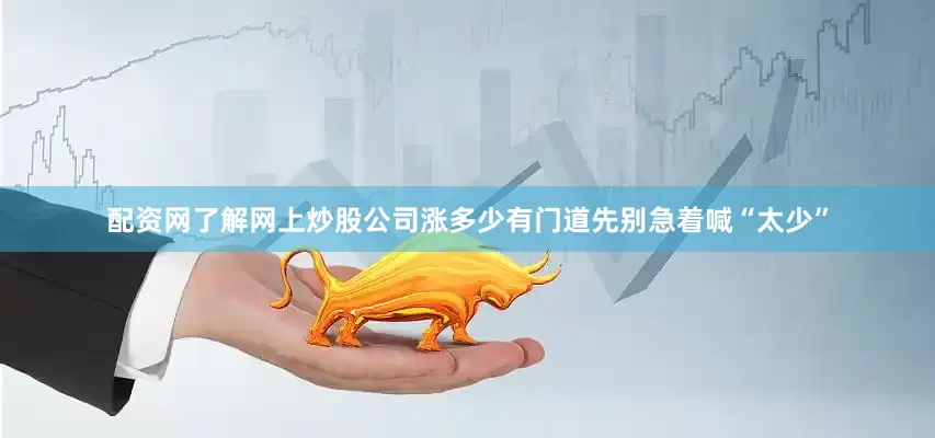 配资网了解网上炒股公司涨多少有门道先别急着喊“太少”