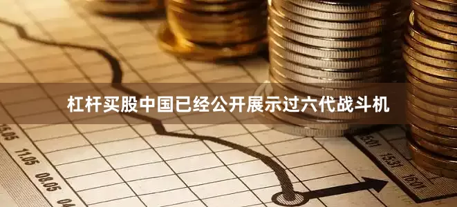 杠杆买股中国已经公开展示过六代战斗机