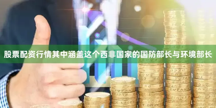 股票配资行情其中涵盖这个西非国家的国防部长与环境部长