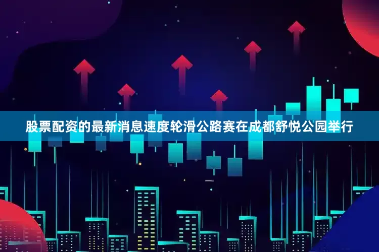 股票配资的最新消息速度轮滑公路赛在成都舒悦公园举行
