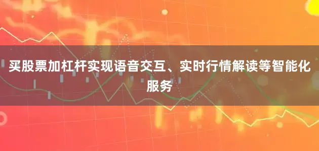 买股票加杠杆实现语音交互、实时行情解读等智能化服务
