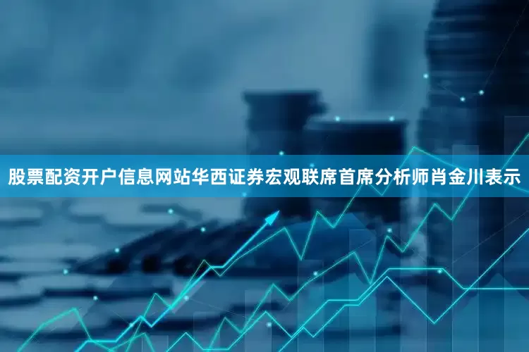 股票配资开户信息网站　　华西证券宏观联席首席分析师肖金川表示