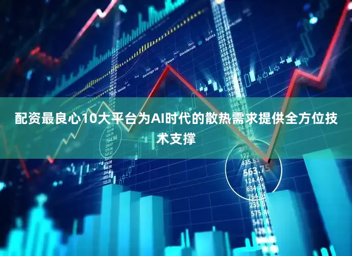 配资最良心10大平台为AI时代的散热需求提供全方位技术支撑