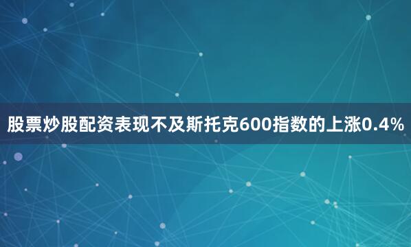 股票炒股配资表现不及斯托克600指数的上涨0.4%