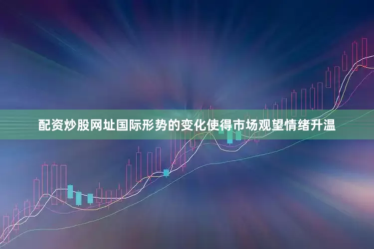 配资炒股网址国际形势的变化使得市场观望情绪升温