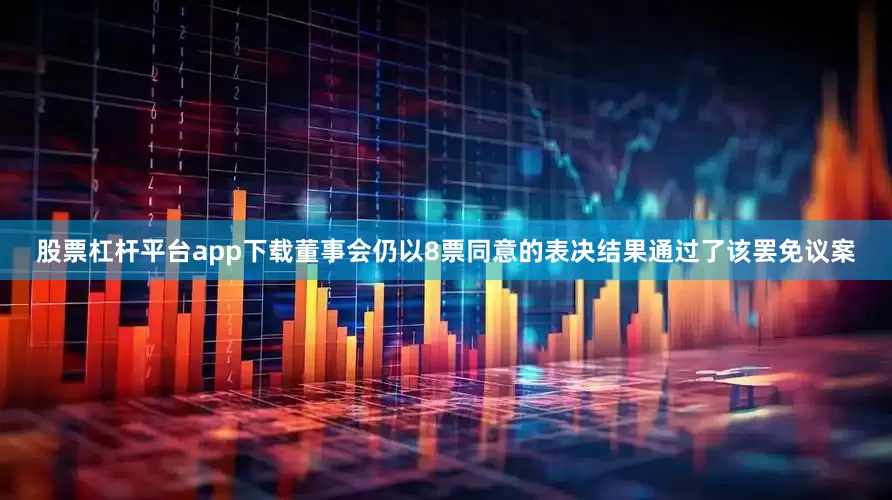 股票杠杆平台app下载董事会仍以8票同意的表决结果通过了该罢免议案