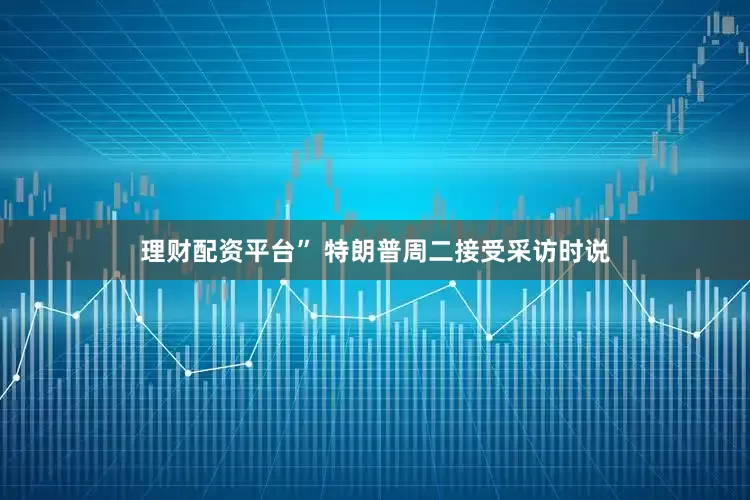 理财配资平台” 特朗普周二接受采访时说
